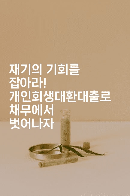 재기의 기회를 잡아라! 개인회생대환대출로 채무에서 벗어나자